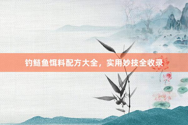 钓鲢鱼饵料配方大全，实用妙技全收录
