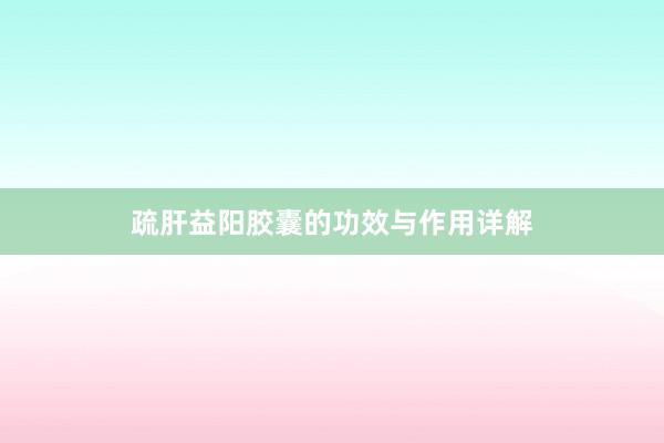 疏肝益阳胶囊的功效与作用详解