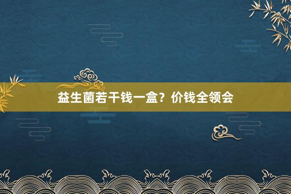 益生菌若干钱一盒？价钱全领会