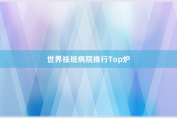 世界祛斑病院排行Top炉