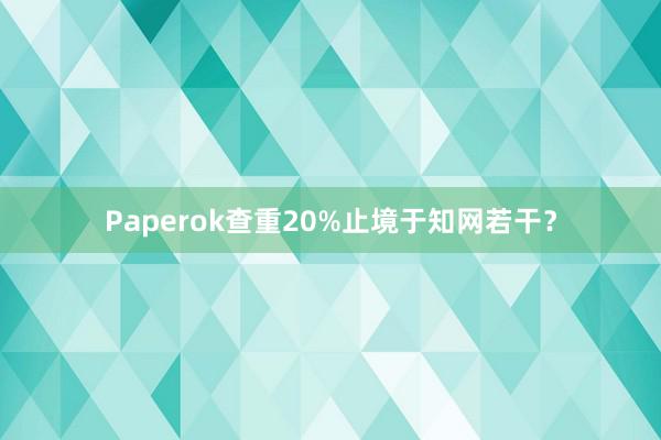 Paperok查重20%止境于知网若干？