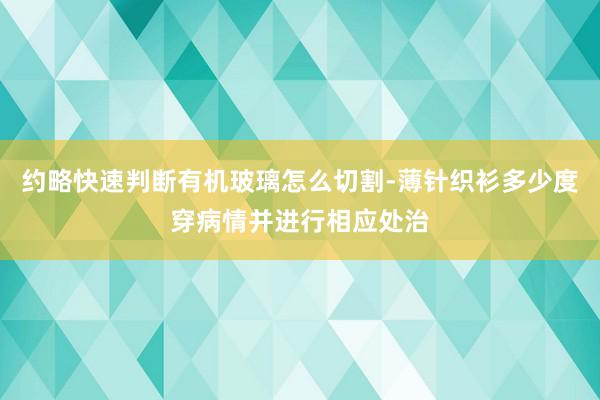 约略快速判断有机玻璃怎么切割-薄针织衫多少度穿病情并进行相应处治