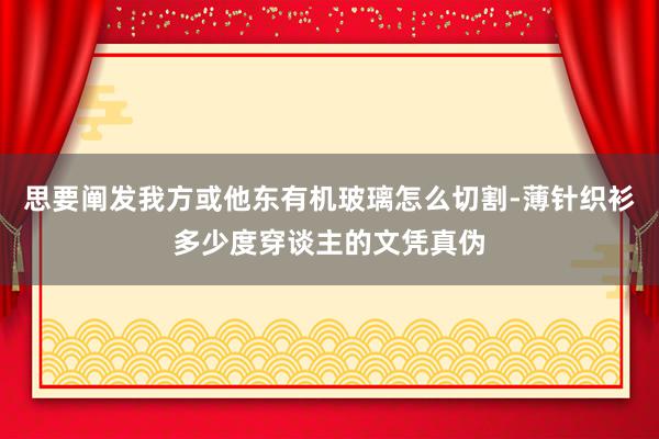 思要阐发我方或他东有机玻璃怎么切割-薄针织衫多少度穿谈主的文凭真伪