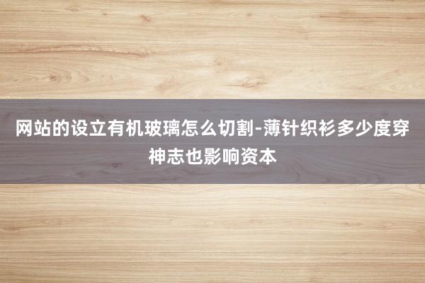 网站的设立有机玻璃怎么切割-薄针织衫多少度穿神志也影响资本