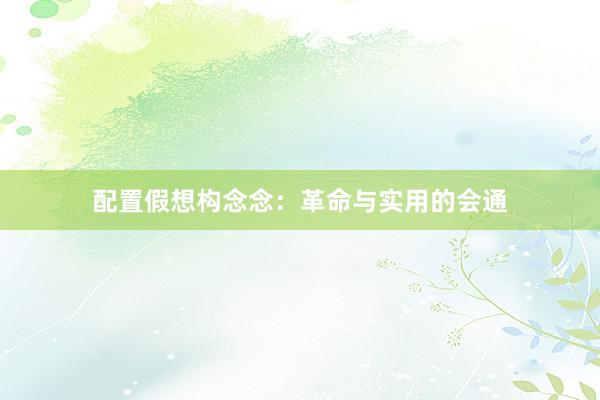 配置假想构念念：革命与实用的会通