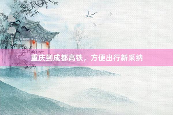 重庆到成都高铁，方便出行新采纳