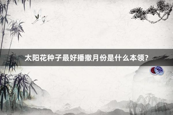 太阳花种子最好播撒月份是什么本领？
