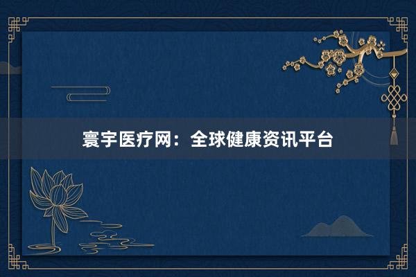 寰宇医疗网：全球健康资讯平台