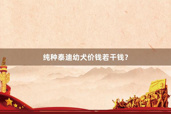 纯种泰迪幼犬价钱若干钱？