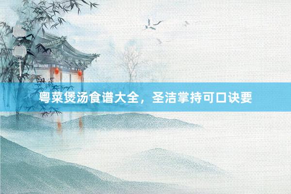 粤菜煲汤食谱大全,圣洁掌持可口诀要