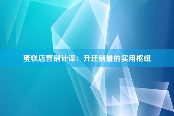 蛋糕店营销计谋：升迁销量的实用枢纽
