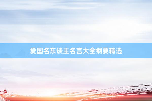爱国名东谈主名言大全纲要精选